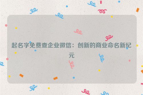 起名字免费查企业微信：创新的商业命名新纪元