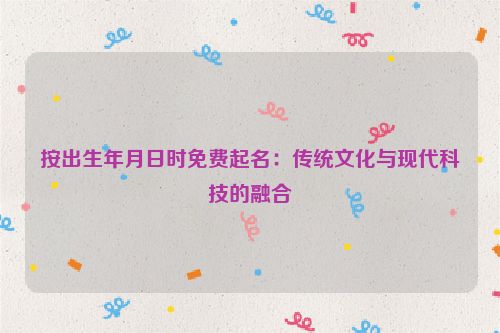 按出生年月日时免费起名：传统文化与现代科技的融合