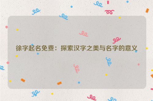 徐字起名免费：探索汉字之美与名字的意义