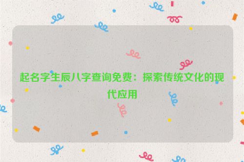 起名字生辰八字查询免费：探索传统文化的现代应用