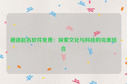 德语起名软件免费：探索文化与科技的完美结合