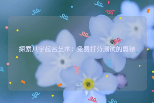探索八字起名艺术：免费打分测试的奥秘