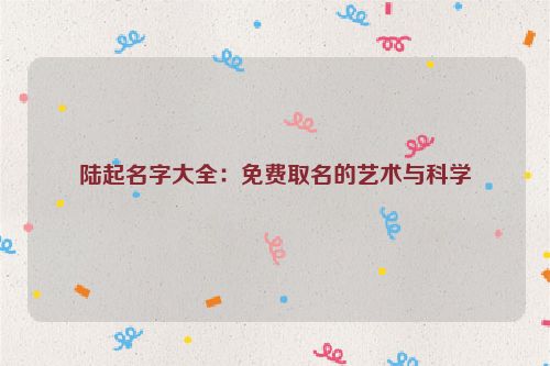 陆起名字大全：免费取名的艺术与科学