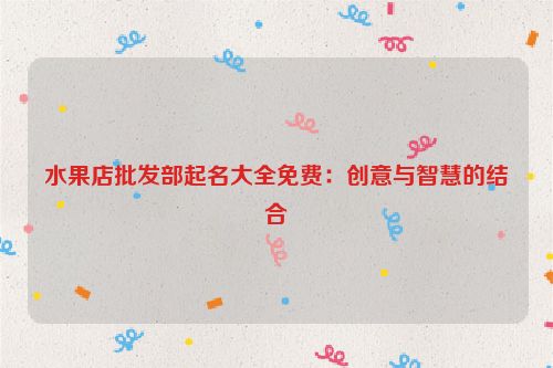水果店批发部起名大全免费：创意与智慧的结合