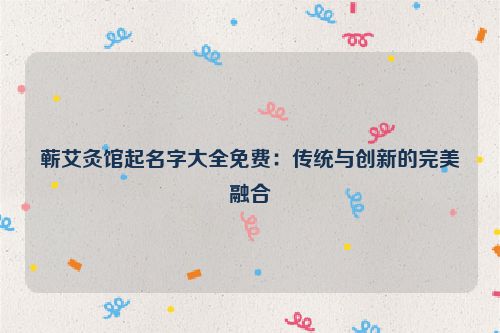 蕲艾灸馆起名字大全免费：传统与创新的完美融合