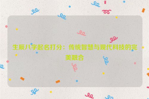 生辰八字起名打分：传统智慧与现代科技的完美融合
