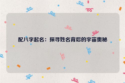配八字起名：探寻姓名背后的宇宙奥秘