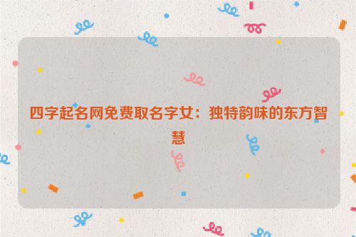 四字起名网免费取名字女：独特韵味的东方智慧