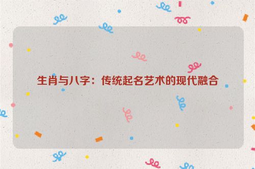 生肖与八字：传统起名艺术的现代融合