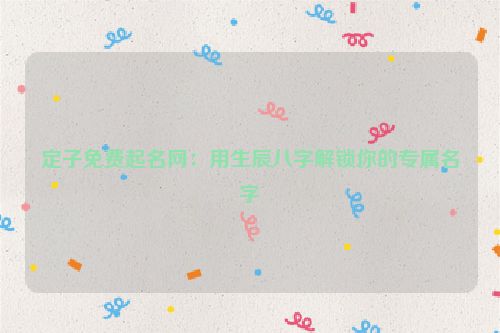 定子免费起名网：用生辰八字解锁你的专属名字