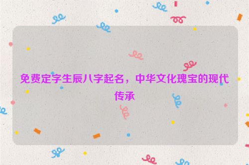 免费定字生辰八字起名，中华文化瑰宝的现代传承