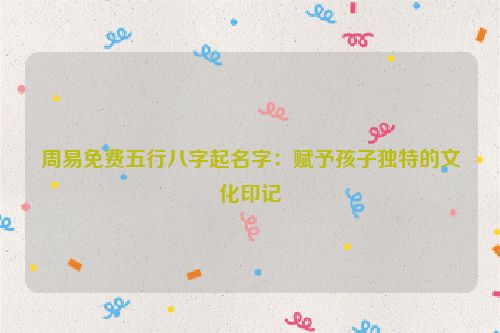 周易免费五行八字起名字：赋予孩子独特的文化印记