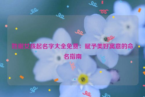 姓谢女孩起名字大全免费：赋予美好寓意的命名指南