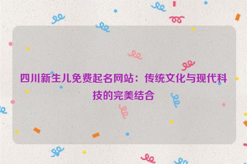 四川新生儿免费起名网站：传统文化与现代科技的完美结合