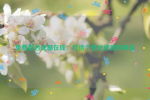 免费起名瓷都在线：打造个性化瓷器的革命