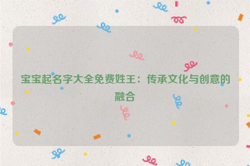 宝宝起名字大全免费姓王：传承文化与创意的融合