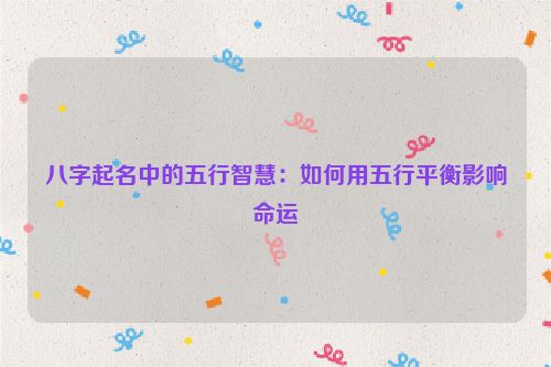 八字起名中的五行智慧：如何用五行平衡影响命运