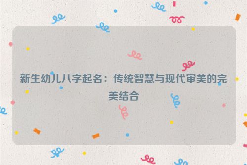 新生幼儿八字起名：传统智慧与现代审美的完美结合