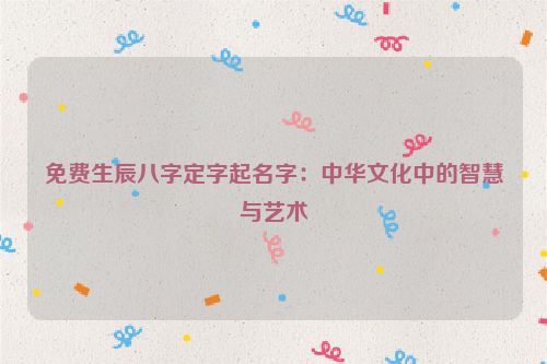 免费生辰八字定字起名字：中华文化中的智慧与艺术