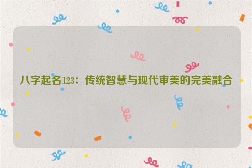 八字起名123：传统智慧与现代审美的完美融合