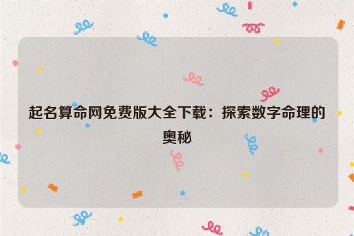 起名算命网免费版大全下载：探索数字命理的奥秘