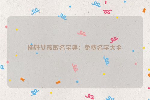杨姓女孩取名宝典：免费名字大全