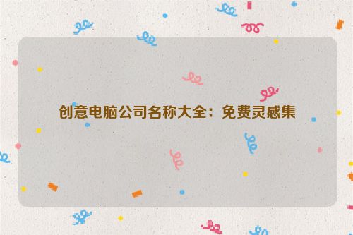 创意电脑公司名称大全：免费灵感集