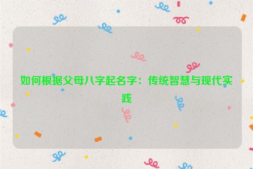 如何根据父母八字起名字：传统智慧与现代实践