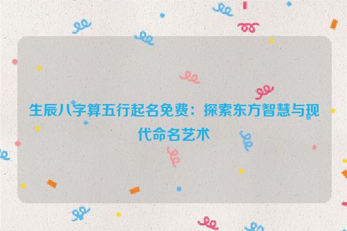 生辰八字算五行起名免费：探索东方智慧与现代命名艺术