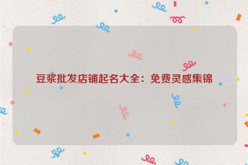 豆浆批发店铺起名大全：免费灵感集锦