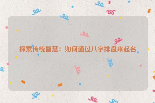 探索传统智慧：如何通过八字排盘来起名
