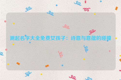 测起名字大全免费女孩子：诗意与意蕴的碰撞