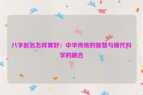 八字起名怎样算好：中华传统的智慧与现代科学的融合