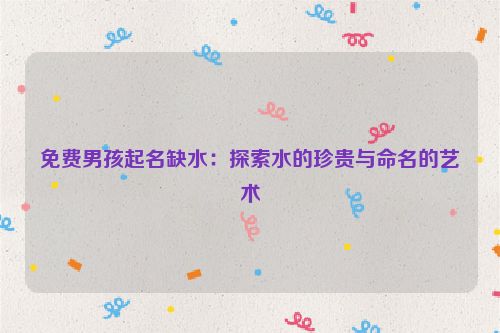 免费男孩起名缺水：探索水的珍贵与命名的艺术