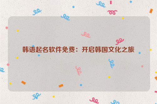 韩语起名软件免费：开启韩国文化之旅