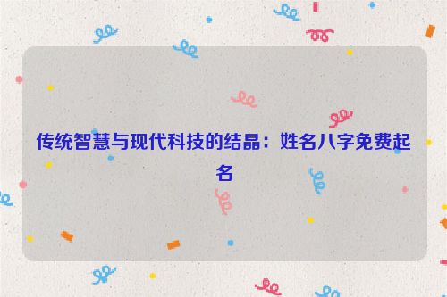 传统智慧与现代科技的结晶：姓名八字免费起名