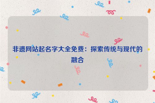 非遗网站起名字大全免费：探索传统与现代的融合