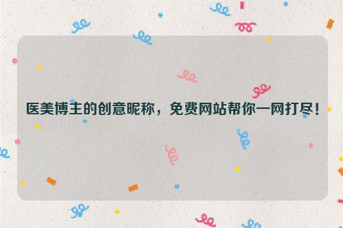医美博主的创意昵称，免费网站帮你一网打尽！