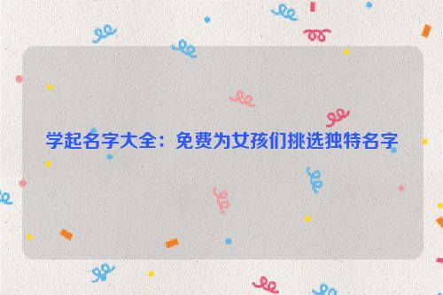 学起名字大全：免费为女孩们挑选独特名字