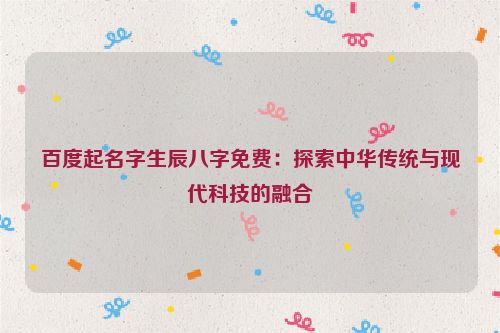 百度起名字生辰八字免费：探索中华传统与现代科技的融合