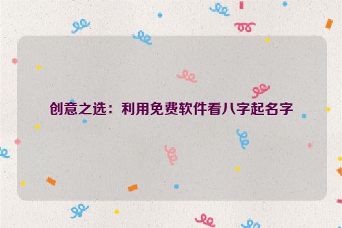 创意之选：利用免费软件看八字起名字