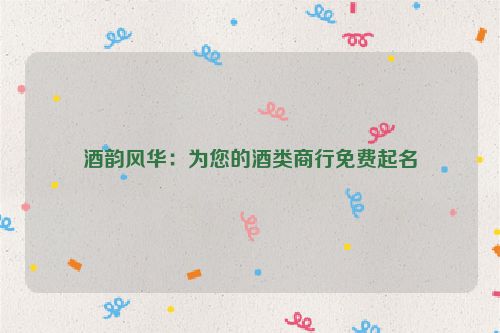 酒韵风华：为您的酒类商行免费起名