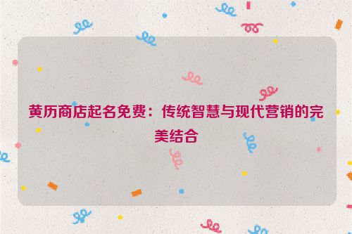 黄历商店起名免费：传统智慧与现代营销的完美结合