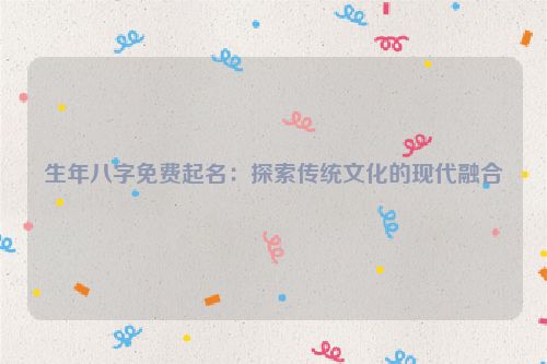 生年八字免费起名：探索传统文化的现代融合