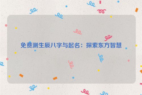 免费测生辰八字与起名：探索东方智慧