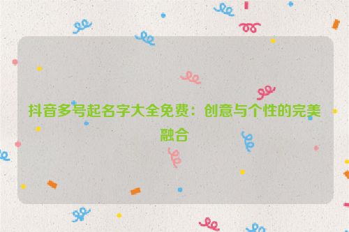 抖音多号起名字大全免费：创意与个性的完美融合