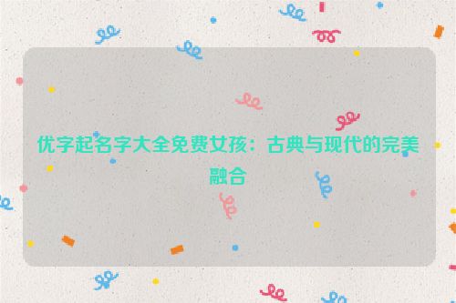 优字起名字大全免费女孩：古典与现代的完美融合