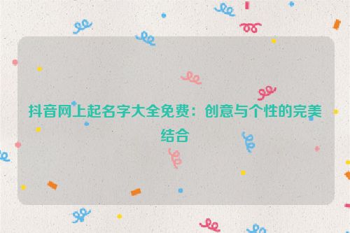 抖音网上起名字大全免费：创意与个性的完美结合