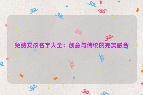 免费女孩名字大全：创意与传统的完美融合