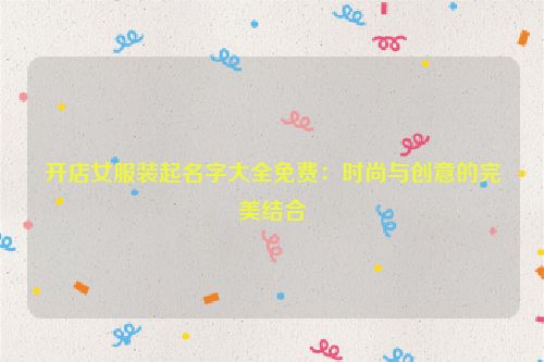 开店女服装起名字大全免费：时尚与创意的完美结合
